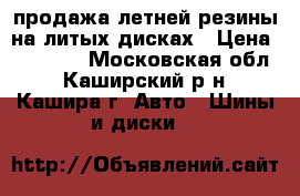 продажа летней резины на литых дисках › Цена ­ 10 000 - Московская обл., Каширский р-н, Кашира г. Авто » Шины и диски   